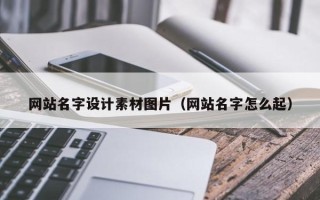 广西网站名字设计素材图片（网站名字怎么起）